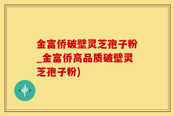 金富侨破壁灵芝孢子粉_金富侨高品质破壁灵芝孢子粉)