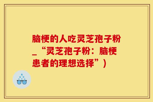 脑梗的人吃灵芝孢子粉_“灵芝孢子粉：脑梗患者的理想选择”)