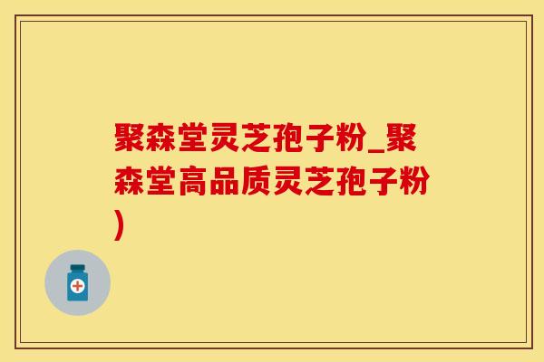 聚森堂灵芝孢子粉_聚森堂高品质灵芝孢子粉)