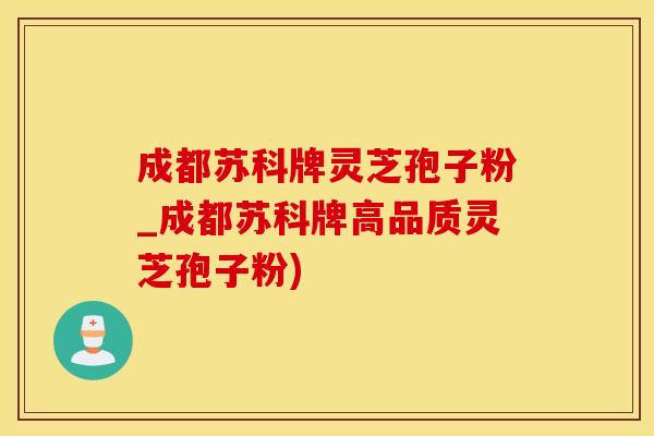 成都苏科牌灵芝孢子粉_成都苏科牌高品质灵芝孢子粉)