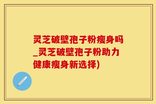 灵芝破壁孢子粉瘦身吗_灵芝破壁孢子粉助力健康瘦身新选择)