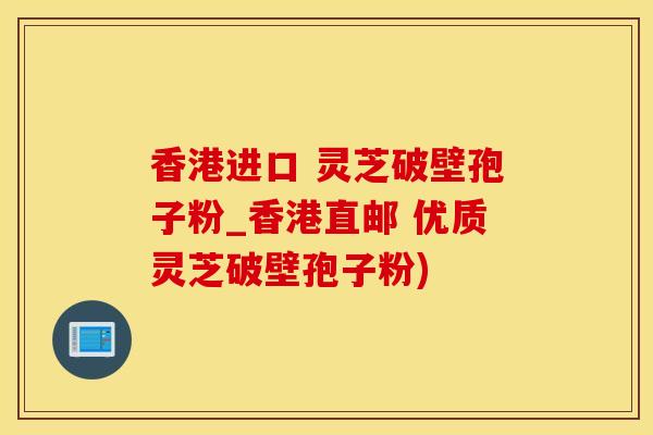 香港进口 灵芝破壁孢子粉_香港直邮 优质灵芝破壁孢子粉)