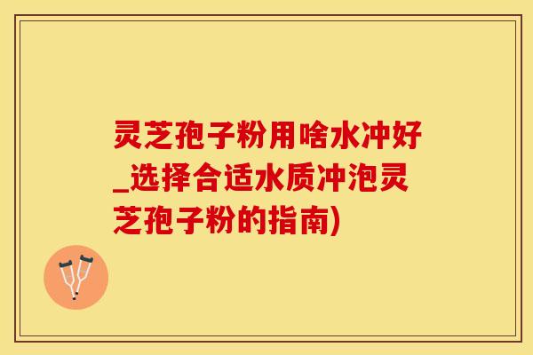 灵芝孢子粉用啥水冲好_选择合适水质冲泡灵芝孢子粉的指南)