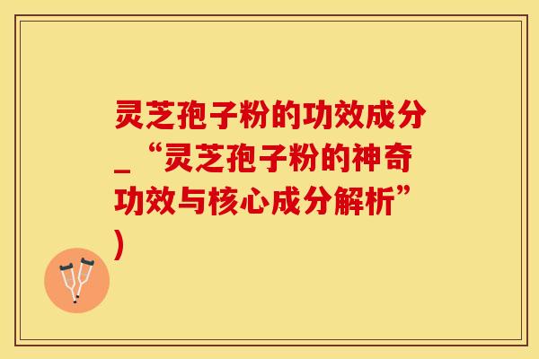 灵芝孢子粉的功效成分_“灵芝孢子粉的神奇功效与核心成分解析”)