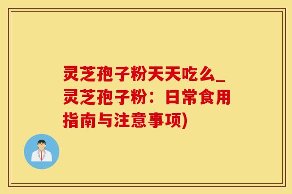 灵芝孢子粉天天吃么_灵芝孢子粉：日常食用指南与注意事项)