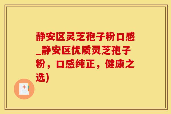 静安区灵芝孢子粉口感_静安区优质灵芝孢子粉，口感纯正，健康之选)