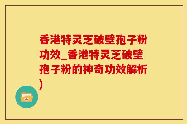 香港特灵芝破壁孢子粉功效_香港特灵芝破壁孢子粉的神奇功效解析) 香港特灵芝破壁孢子粉功效_香港特灵芝破壁孢子粉的神奇功效解析)
