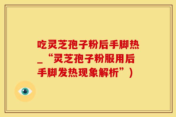 吃灵芝孢子粉后手脚热_“灵芝孢子粉服用后手脚发热现象解析”)