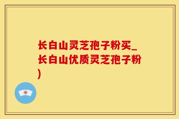 长白山灵芝孢子粉买_长白山优质灵芝孢子粉)