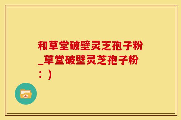 和草堂破壁灵芝孢子粉_草堂破壁灵芝孢子粉：)