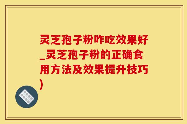 灵芝孢子粉咋吃效果好_灵芝孢子粉的正确食用方法及效果提升技巧)