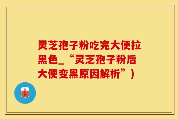 灵芝孢子粉吃完大便拉黑色_“灵芝孢子粉后大便变黑原因解析”)