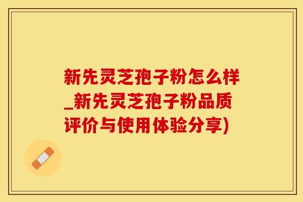 新先灵芝孢子粉怎么样_新先灵芝孢子粉品质评价与使用体验分享)