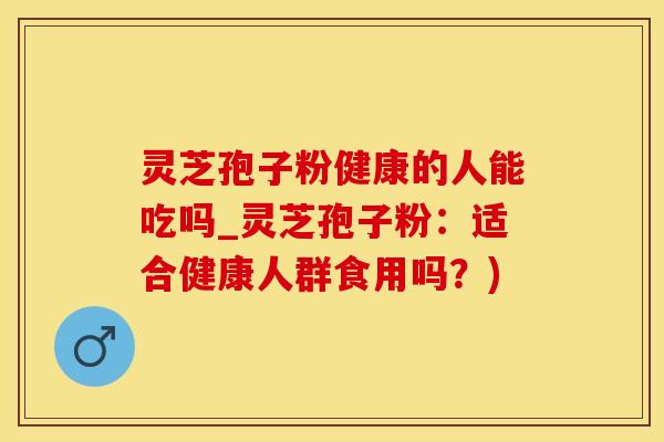 灵芝孢子粉健康的人能吃吗_灵芝孢子粉：适合健康人群食用吗？)
