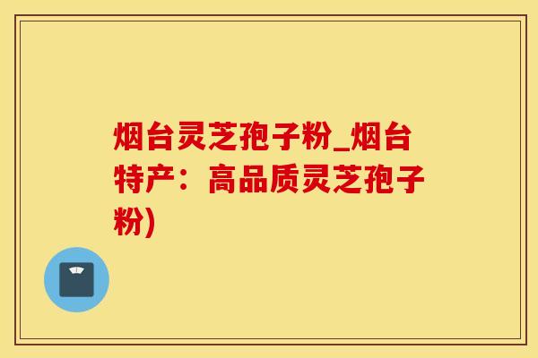 烟台灵芝孢子粉_烟台特产：高品质灵芝孢子粉)