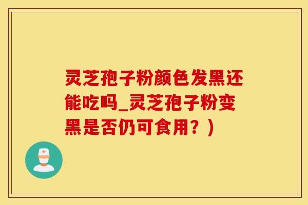 灵芝孢子粉颜色发黑还能吃吗_灵芝孢子粉变黑是否仍可食用？)