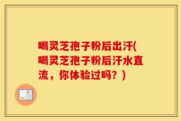 喝灵芝孢子粉后出汗(喝灵芝孢子粉后汗水直流,你体验过吗?) 喝灵芝孢子粉后出汗(喝灵芝孢子粉后汗水直流,你体验过吗?)