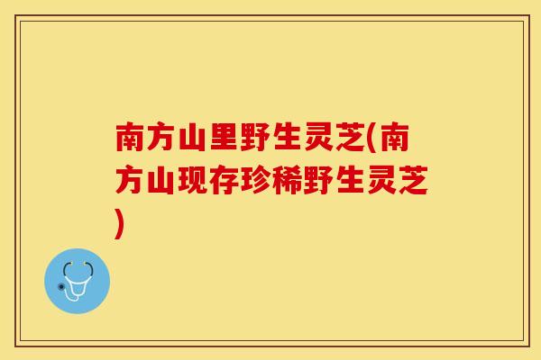 南方山里野生灵芝(南方山现存珍稀野生灵芝)