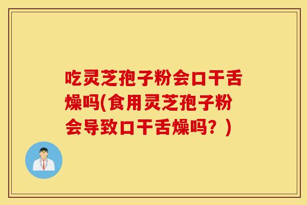 吃灵芝孢子粉会口干舌燥吗(食用灵芝孢子粉会导致口干舌燥吗？)