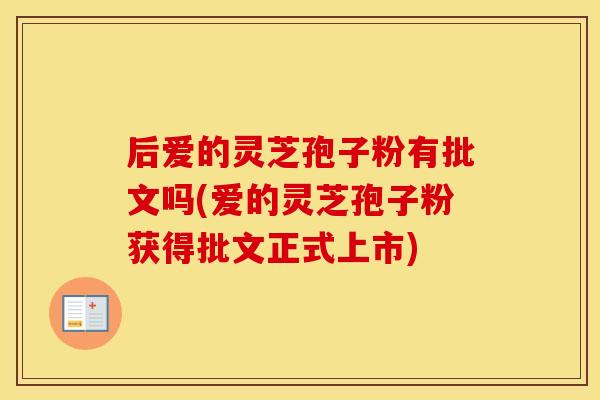 后爱的灵芝孢子粉有批文吗(爱的灵芝孢子粉获得批文正式上市)