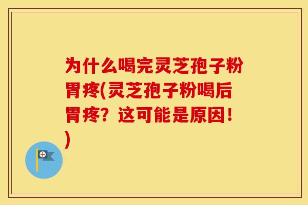 为什么喝完灵芝孢子粉胃疼(灵芝孢子粉喝后胃疼？这可能是原因！)