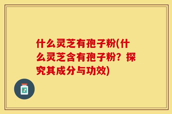 什么灵芝有孢子粉(什么灵芝含有孢子粉？探究其成分与功效)