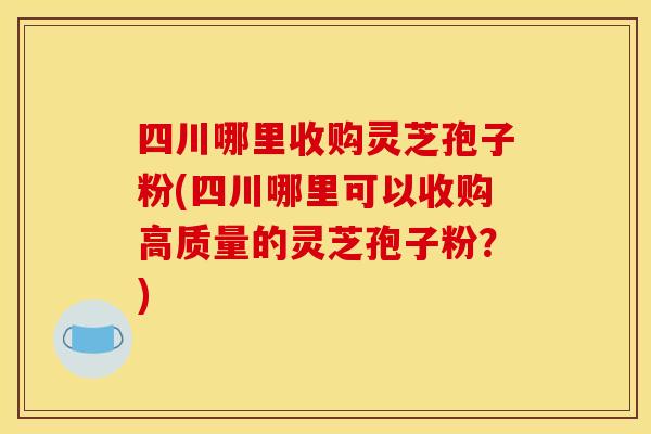 四川哪里收购灵芝孢子粉(四川哪里可以收购高质量的灵芝孢子粉？)