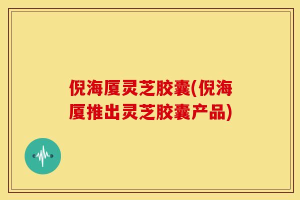倪海厦灵芝胶囊(倪海厦推出灵芝胶囊产品)