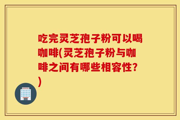 吃完灵芝孢子粉可以喝咖啡(灵芝孢子粉与咖啡之间有哪些相容性？)