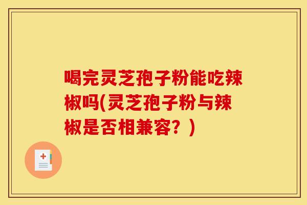 喝完灵芝孢子粉能吃辣椒吗(灵芝孢子粉与辣椒是否相兼容？)