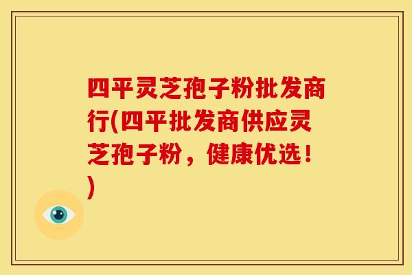四平灵芝孢子粉批发商行(四平批发商供应灵芝孢子粉，健康优选！)