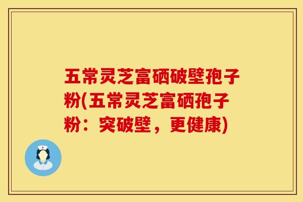 五常灵芝富硒破壁孢子粉(五常灵芝富硒孢子粉：突破壁，更健康)