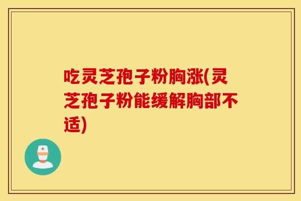 吃灵芝孢子粉胸涨(灵芝孢子粉能缓解胸部不适)