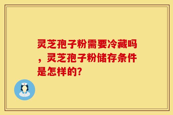 灵芝孢子粉需要冷藏吗，灵芝孢子粉储存条件是怎样的？