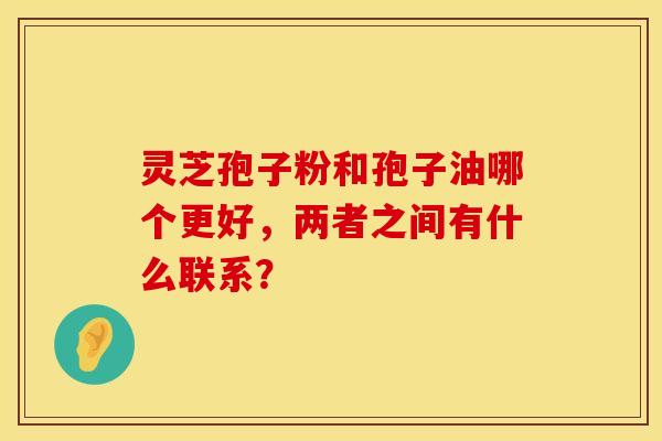 灵芝孢子粉和孢子油哪个更好，两者之间有什么联系？