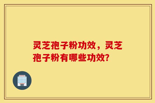灵芝孢子粉功效，灵芝孢子粉有哪些功效？