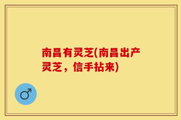 南昌有灵芝(南昌出产灵芝,信手拈来) 南昌有灵芝(南昌出产灵芝,信手拈来)