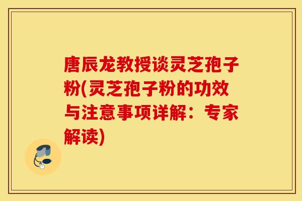 唐辰龙教授谈灵芝孢子粉(灵芝孢子粉的功效与注意事项详解：专家解读)