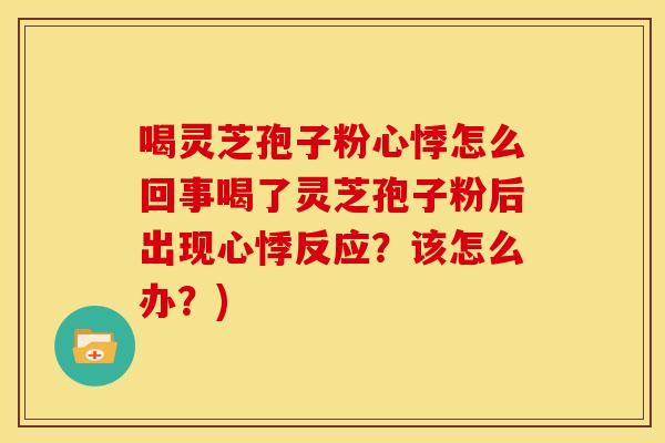 喝灵芝孢子粉心悸怎么回事喝了灵芝孢子粉后出现心悸反应？该怎么办？)