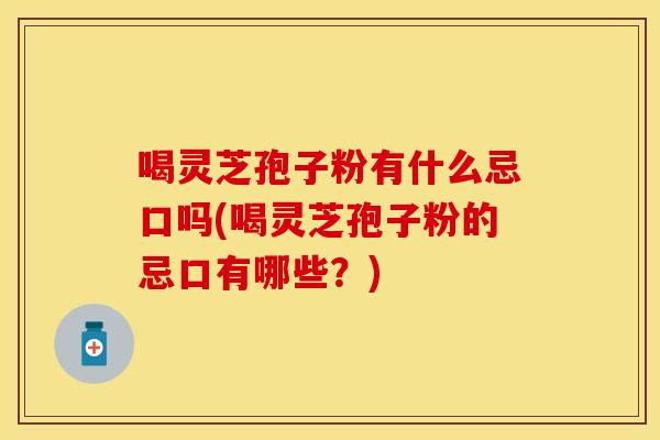 喝灵芝孢子粉有什么忌口吗(喝灵芝孢子粉的忌口有哪些？)