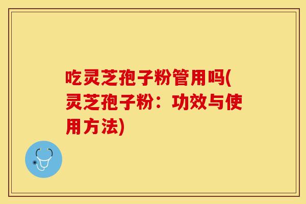 吃灵芝孢子粉管用吗(灵芝孢子粉：功效与使用方法)