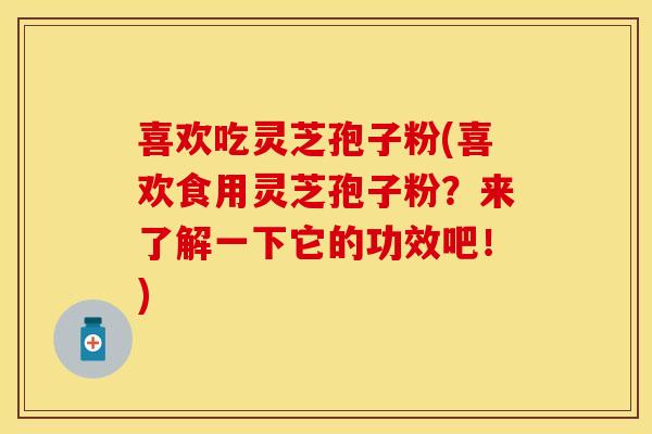 喜欢吃灵芝孢子粉(喜欢食用灵芝孢子粉？来了解一下它的功效吧！)
