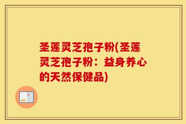 圣莲灵芝孢子粉(圣莲灵芝孢子粉：益身养心的天然保健品)