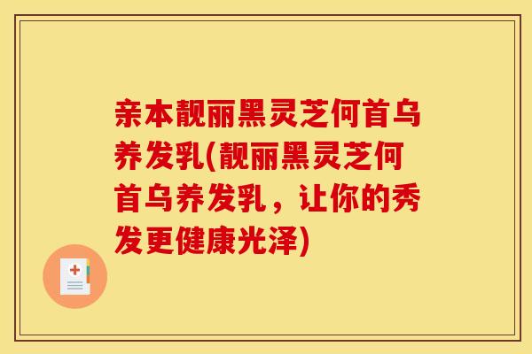 亲本靓丽黑灵芝何首乌养发乳(靓丽黑灵芝何首乌养发乳，让你的秀发更健康光泽)