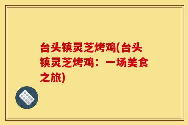 台头镇灵芝烤鸡(台头镇灵芝烤鸡：一场美食之旅)