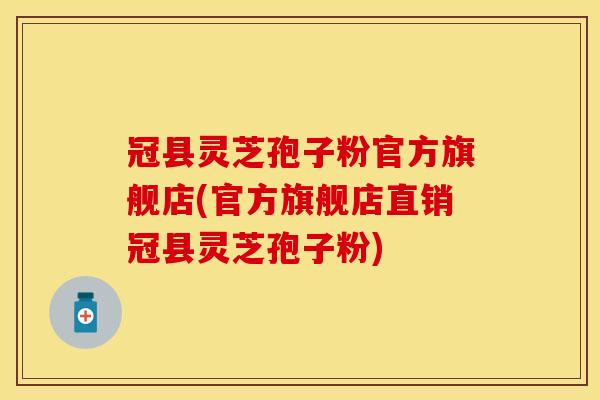 冠县灵芝孢子粉官方旗舰店(官方旗舰店直销冠县灵芝孢子粉)