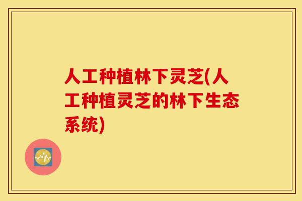 人工种植林下灵芝(人工种植灵芝的林下生态系统)