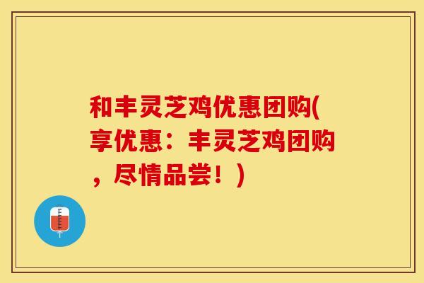 和丰灵芝鸡优惠团购(享优惠：丰灵芝鸡团购，尽情品尝！)
