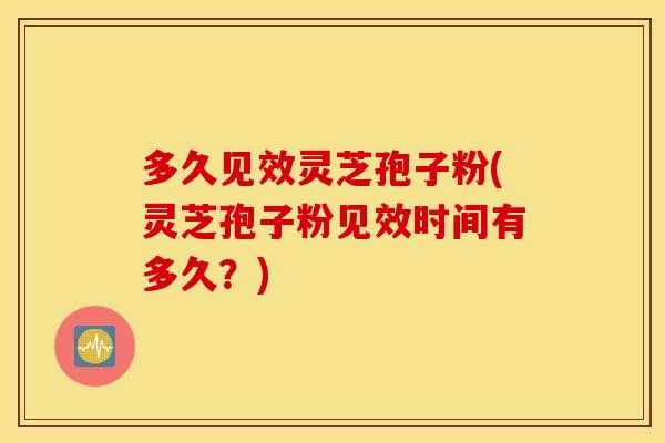 多久见效灵芝孢子粉(灵芝孢子粉见效时间有多久？)