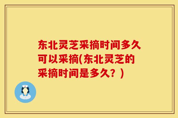 东北灵芝采摘时间多久可以采摘(东北灵芝的采摘时间是多久？)